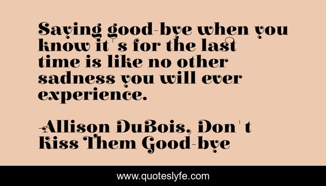 Saying good-bye when you know it's for the last time is like no other sadness you will ever experience.