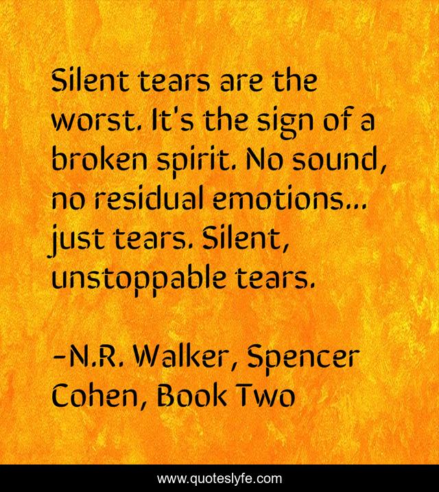 Silent tears are the worst. It's the sign of a broken spirit. No sound, no residual emotions... just tears. Silent, unstoppable tears.