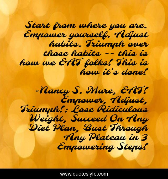 Start from where you are. Empower yourself. Adjust habits. Triumph over those habits -- this is how we EAT folks! This is how it's done!