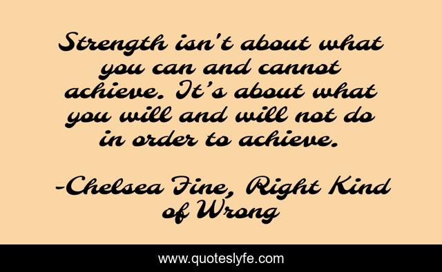 Strength isn't about what you can and cannot achieve. It’s about what you will and will not do in order to achieve.