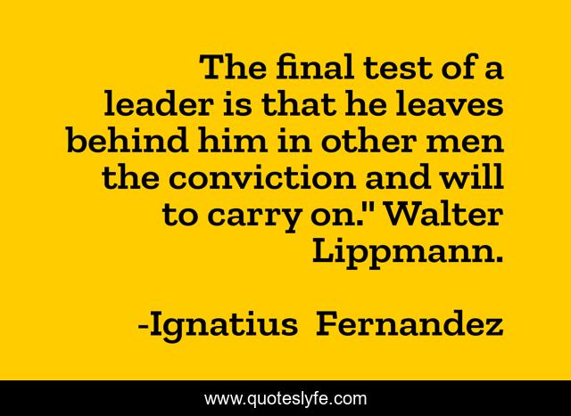 The final test of a leader is that he leaves behind him in other men the conviction and will to carry on.