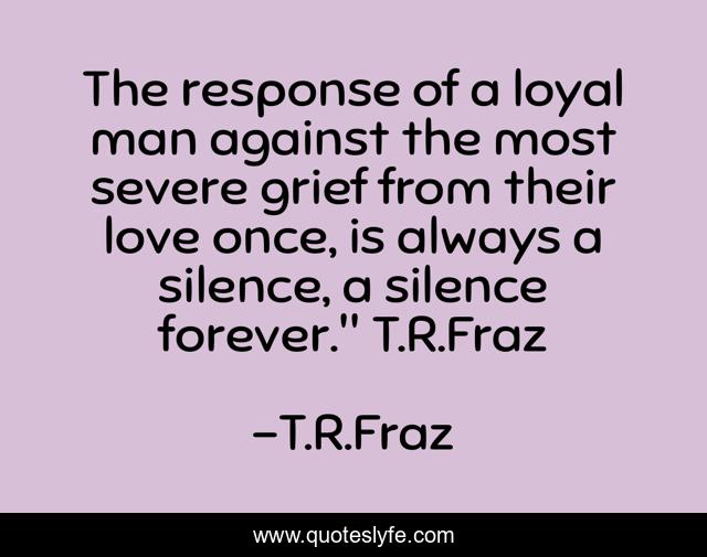 The response of a loyal man against the most severe grief from their love once, is always a silence, a silence forever.