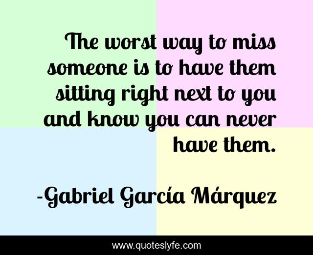 The worst way to miss someone is to have them sitting right next to you and know you can never have them.