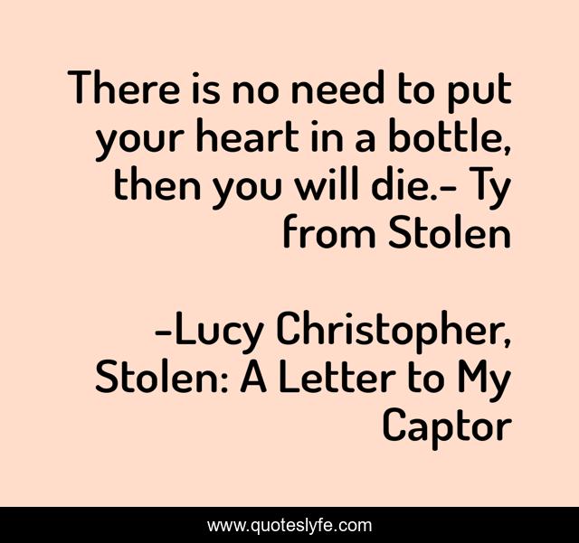 There is no need to put your heart in a bottle, then you will die.- Ty from Stolen