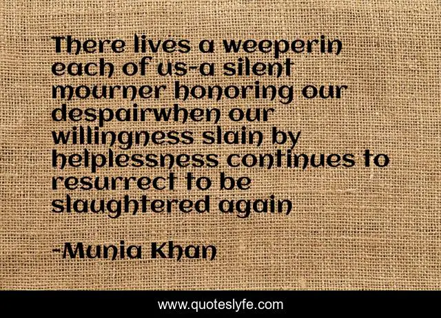 There lives a weeperin each of us-a silent mourner honoring our despairwhen our willingness slain by helplessness continues to resurrect to be slaughtered again