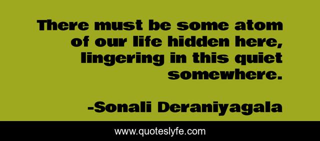 There must be some atom of our life hidden here, lingering in this quiet somewhere.
