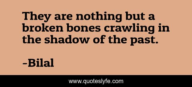 They are nothing but a broken bones crawling in the shadow of the past.