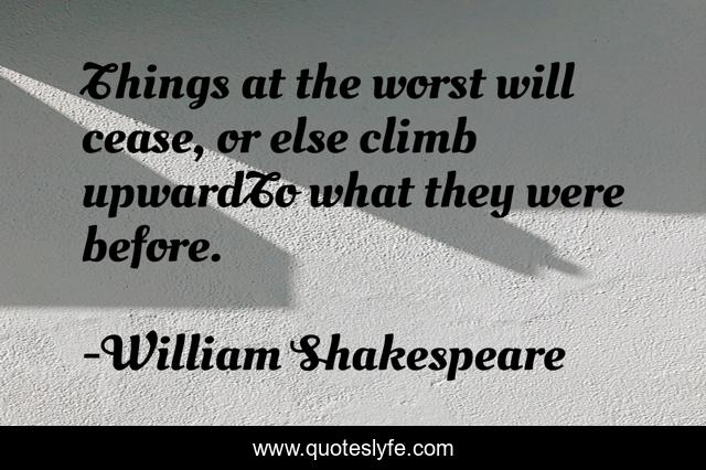 Things at the worst will cease, or else climb upwardTo what they were before.