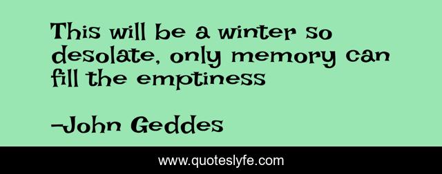 This will be a winter so desolate, only memory can fill the emptiness