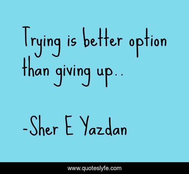 Trying is better option than giving up..