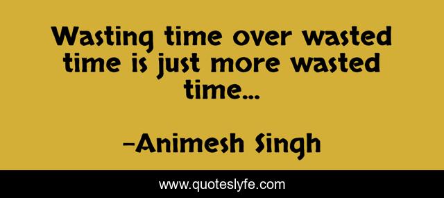 Wasting time over wasted time is just more wasted time...