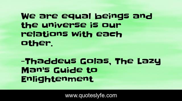 We are equal beings and the universe is our relations with each other.