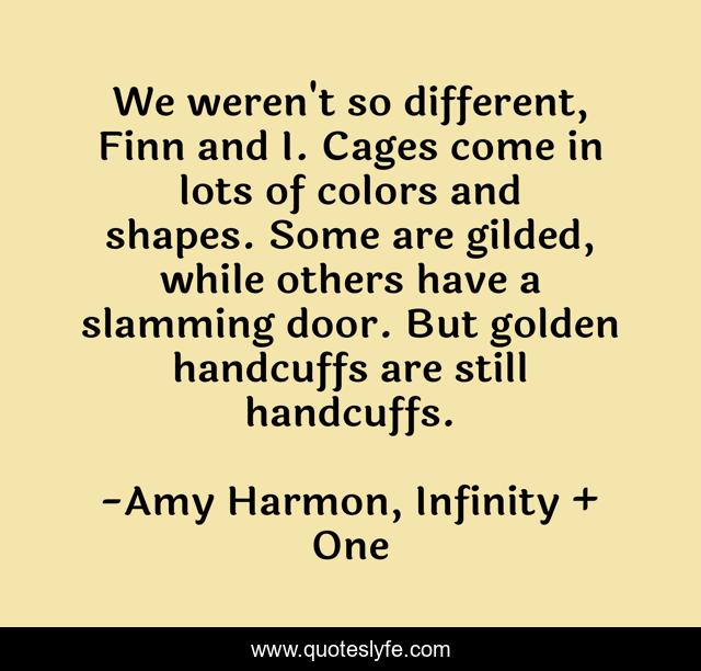We weren't so different, Finn and I. Cages come in lots of colors and shapes. Some are gilded, while others have a slamming door. But golden handcuffs are still handcuffs.