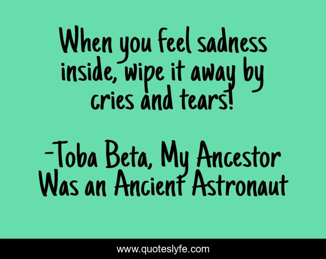 When you feel sadness inside, wipe it away by cries and tears!