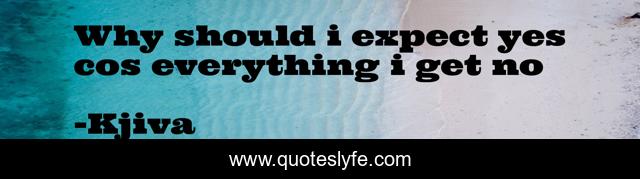 Why should i expect yes cos everything i get no
