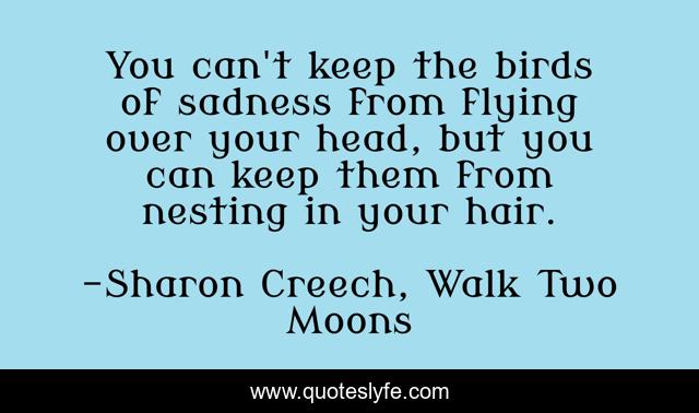 You can't keep the birds of sadness from flying over your head, but you can keep them from nesting in your hair.