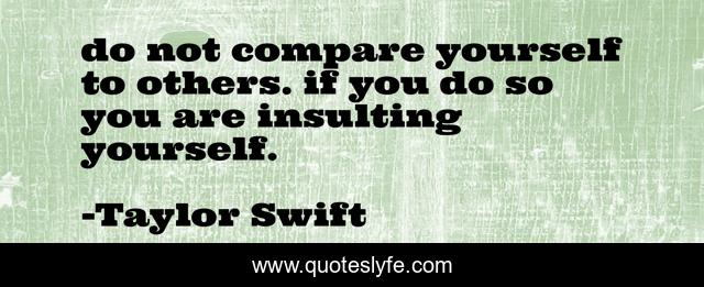 do not compare yourself to others. if you do so you are insulting yourself.