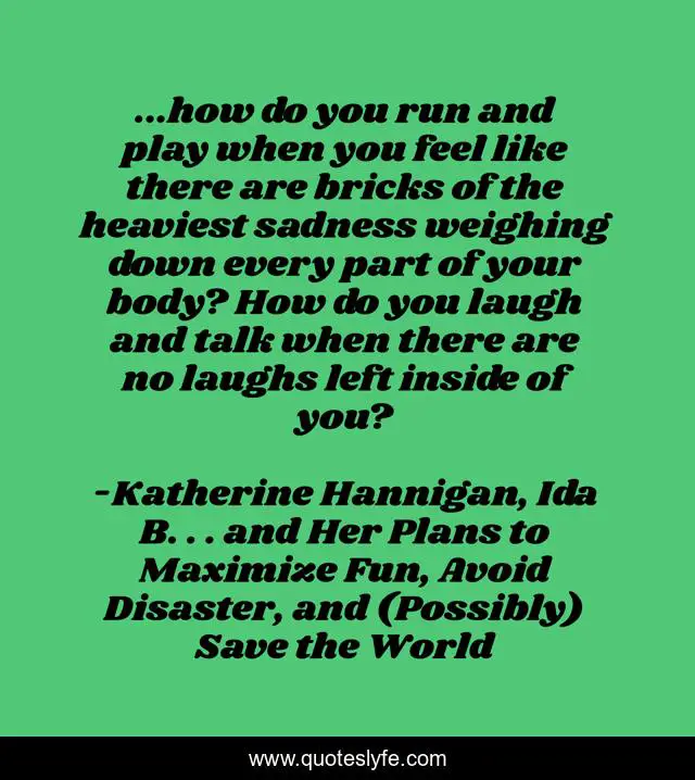 ...how do you run and play when you feel like there are bricks of the heaviest sadness weighing down every part of your body? How do you laugh and talk when there are no laughs left inside of you?