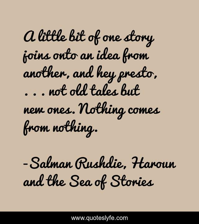 A little bit of one story joins onto an idea from another, and hey presto, . . . not old tales but new ones. Nothing comes from nothing.