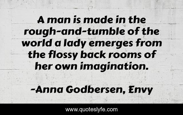 A man is made in the rough-and-tumble of the world a lady emerges from the flossy back rooms of her own imagination.
