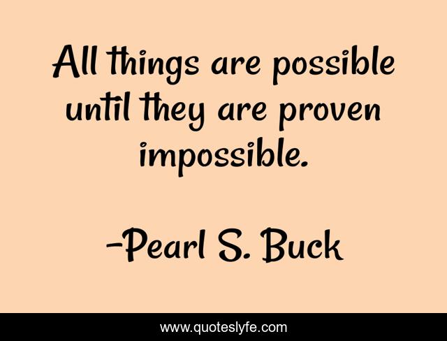 All things are possible until they are proven impossible.
