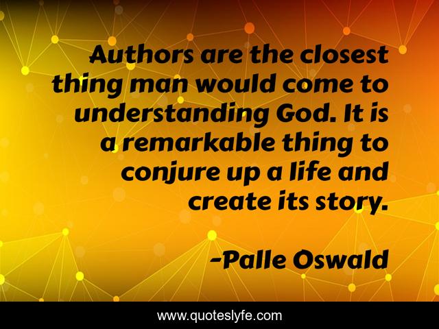 Authors are the closest thing man would come to understanding God. It is a remarkable thing to conjure up a life and create its story.