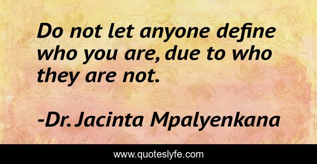 Do not let anyone define who you are, due to who they are not.