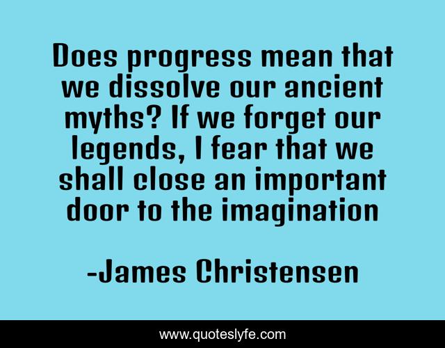 Does progress mean that we dissolve our ancient myths? If we forget our legends, I fear that we shall close an important door to the imagination