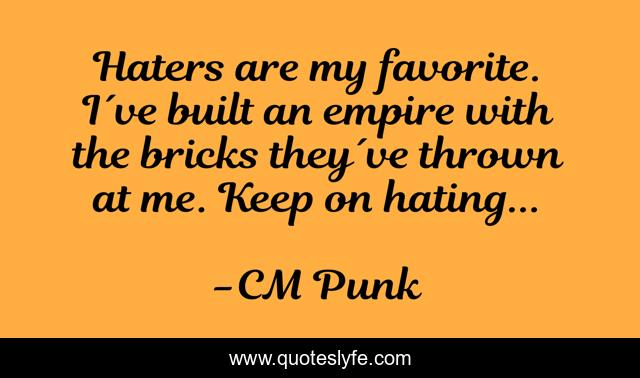 Haters are my favorite. I´ve built an empire with the bricks they´ve thrown at me. Keep on hating...