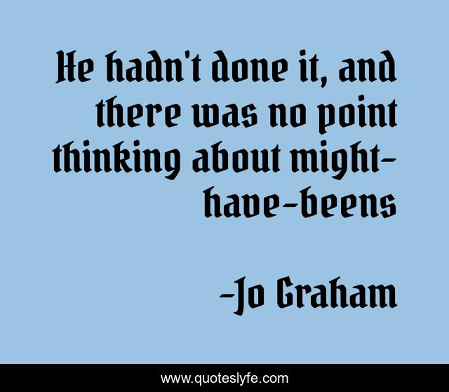 He hadn't done it, and there was no point thinking about might-have-beens