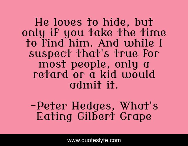 He loves to hide, but only if you take the time to find him. And while I suspect that's true for most people, only a retard or a kid would admit it.