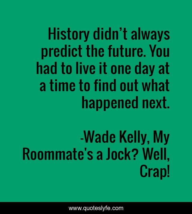 History didn’t always predict the future. You had to live it one day at a time to find out what happened next.