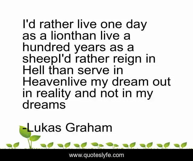 I'd rather live one day as a lionthan live a hundred years as a sheepI'd rather reign in Hell than serve in Heavenlive my dream out in reality and not in my dreams