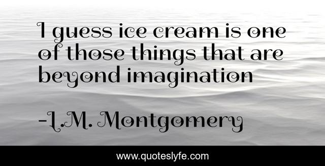 I guess ice cream is one of those things that are beyond imagination