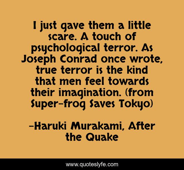I just gave them a little scare. A touch of psychological terror. As Joseph Conrad once wrote, true terror is the kind that men feel towards their imagination. (from Super-frog Saves Tokyo)