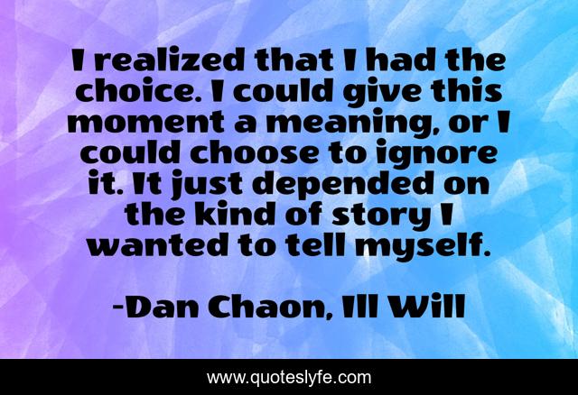 I realized that I had the choice. I could give this moment a meaning, or I could choose to ignore it. It just depended on the kind of story I wanted to tell myself.