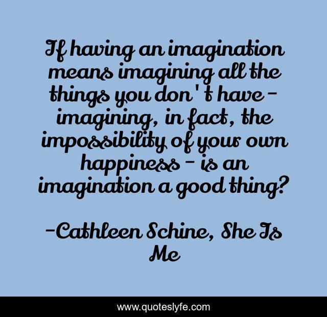 If having an imagination means imagining all the things you don't have - imagining, in fact, the impossibility of your own happiness - is an imagination a good thing?