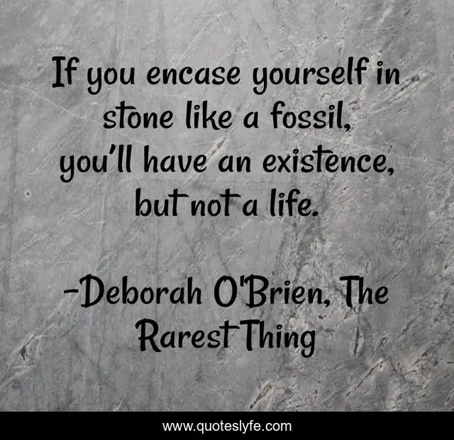 If you encase yourself in stone like a fossil, you’ll have an existence, but not a life.