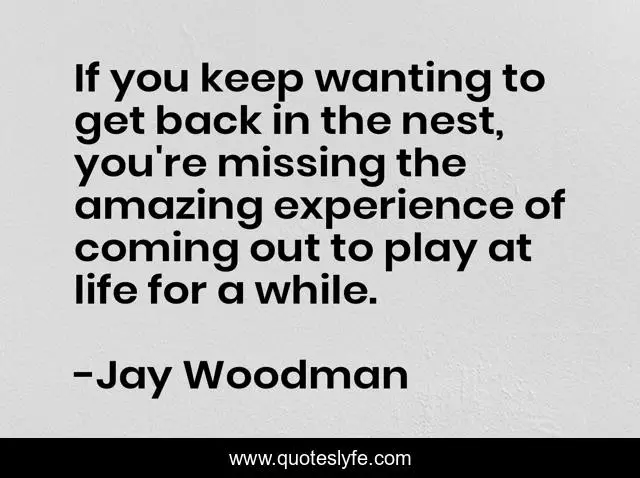 If you keep wanting to get back in the nest, you're missing the amazing experience of coming out to play at life for a while.