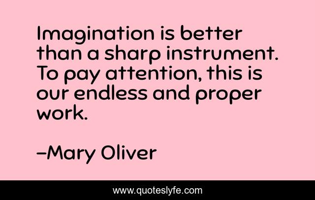 Imagination is better than a sharp instrument. To pay attention, this is our endless and proper work.