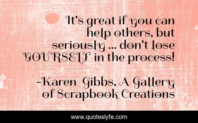 It's great if you can help others, but seriously ... don't lose YOURSELF in the process!