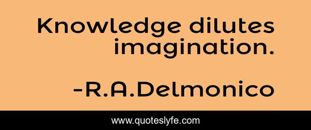 Knowledge dilutes imagination.