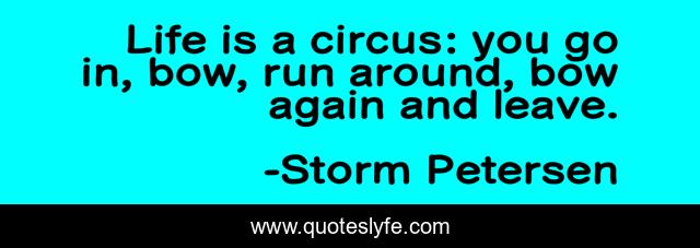Life is a circus: you go in, bow, run around, bow again and leave.