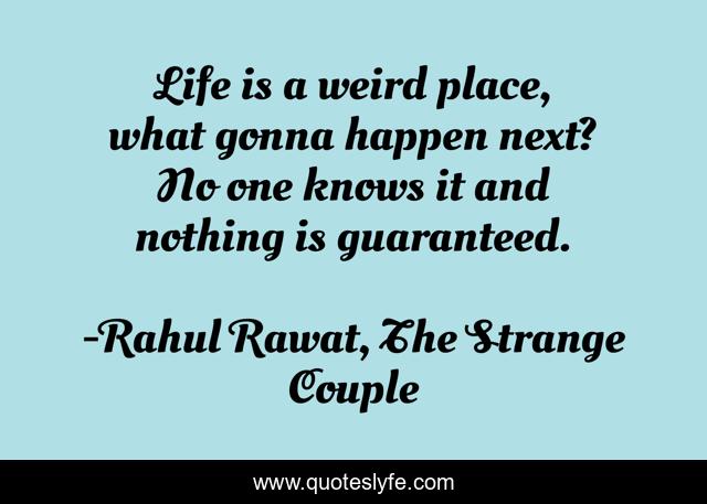 Life is a weird place, what gonna happen next? No one knows it and nothing is guaranteed.