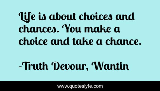 Life is about choices and chances. You make a choice and take a chance.