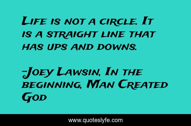 Life is not a circle. It is a straight line that has ups and downs.