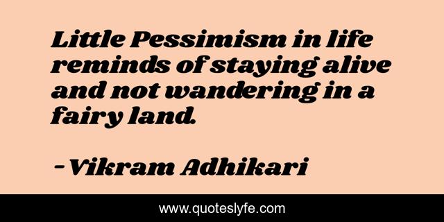 Little Pessimism in life reminds of staying alive and not wandering in a fairy land.