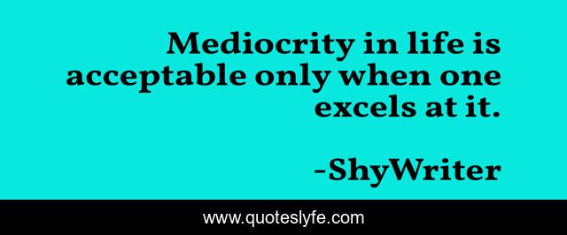 Mediocrity in life is acceptable only when one excels at it.