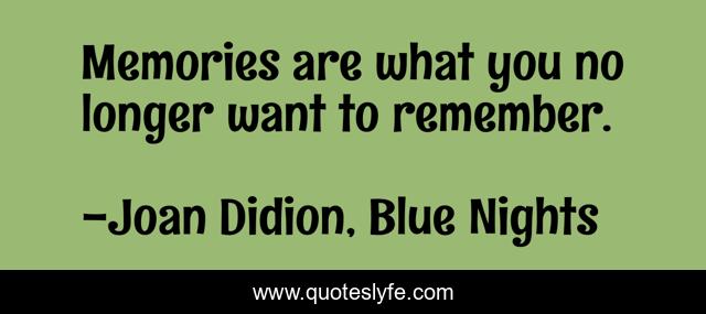 Memories are what you no longer want to remember.