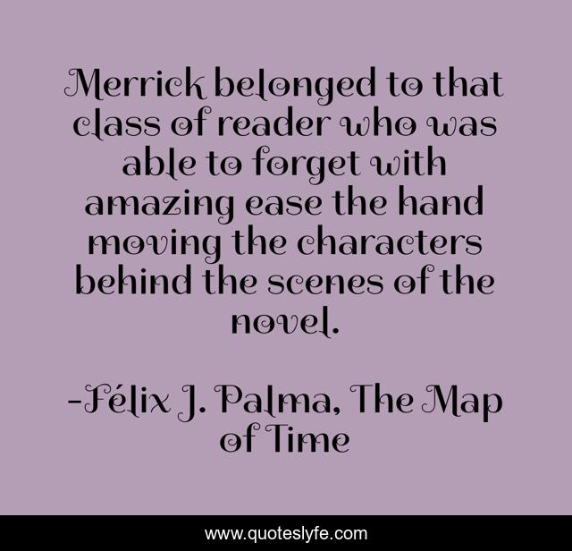 Merrick belonged to that class of reader who was able to forget with amazing ease the hand moving the characters behind the scenes of the novel.